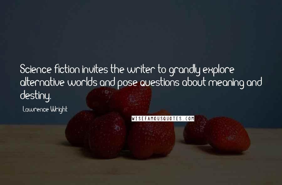 Lawrence Wright Quotes: Science fiction invites the writer to grandly explore alternative worlds and pose questions about meaning and destiny.