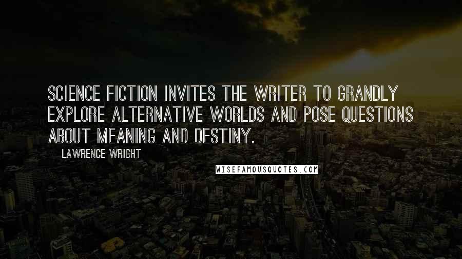 Lawrence Wright Quotes: Science fiction invites the writer to grandly explore alternative worlds and pose questions about meaning and destiny.