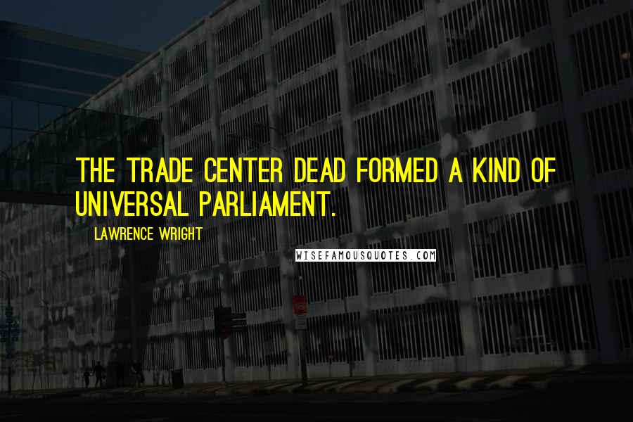 Lawrence Wright Quotes: The Trade Center dead formed a kind of universal parliament.