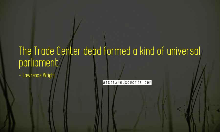 Lawrence Wright Quotes: The Trade Center dead formed a kind of universal parliament.