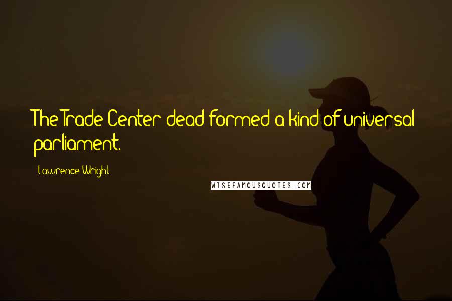 Lawrence Wright Quotes: The Trade Center dead formed a kind of universal parliament.