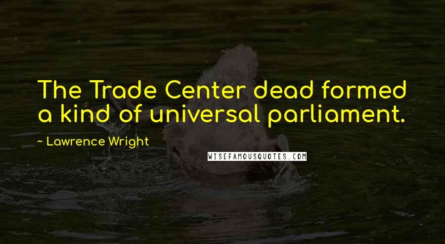 Lawrence Wright Quotes: The Trade Center dead formed a kind of universal parliament.
