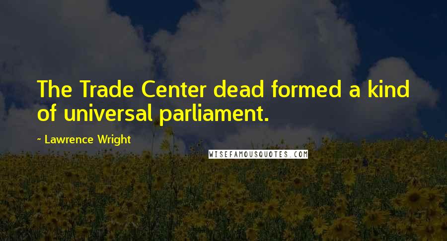Lawrence Wright Quotes: The Trade Center dead formed a kind of universal parliament.
