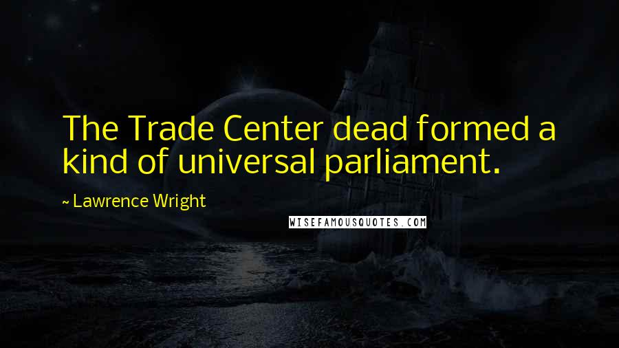 Lawrence Wright Quotes: The Trade Center dead formed a kind of universal parliament.