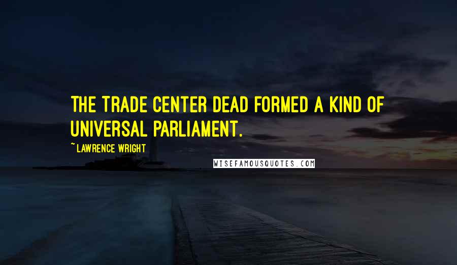 Lawrence Wright Quotes: The Trade Center dead formed a kind of universal parliament.