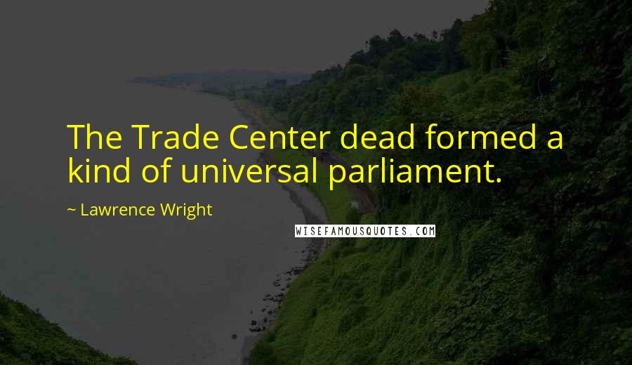 Lawrence Wright Quotes: The Trade Center dead formed a kind of universal parliament.