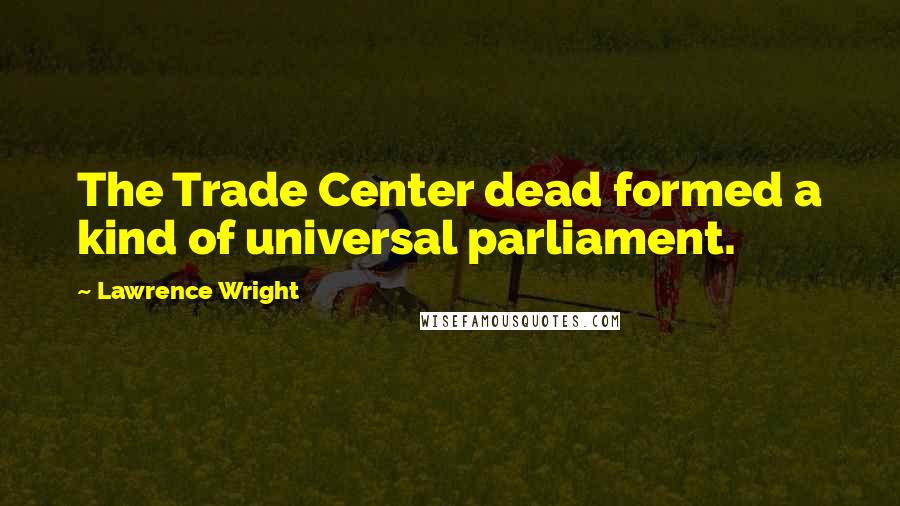 Lawrence Wright Quotes: The Trade Center dead formed a kind of universal parliament.