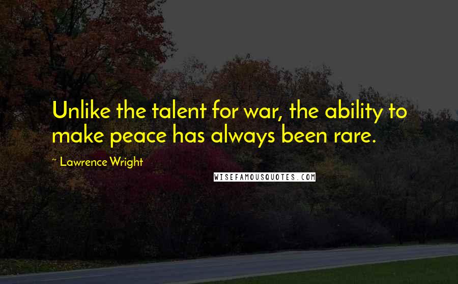Lawrence Wright Quotes: Unlike the talent for war, the ability to make peace has always been rare.
