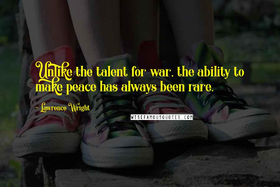 Lawrence Wright Quotes: Unlike the talent for war, the ability to make peace has always been rare.