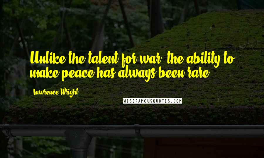 Lawrence Wright Quotes: Unlike the talent for war, the ability to make peace has always been rare.