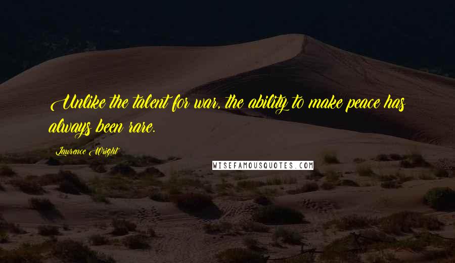 Lawrence Wright Quotes: Unlike the talent for war, the ability to make peace has always been rare.
