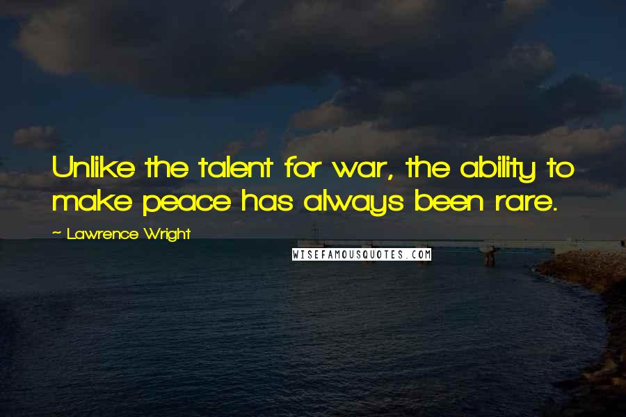 Lawrence Wright Quotes: Unlike the talent for war, the ability to make peace has always been rare.