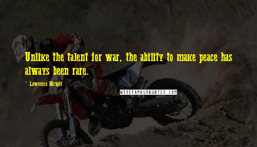 Lawrence Wright Quotes: Unlike the talent for war, the ability to make peace has always been rare.