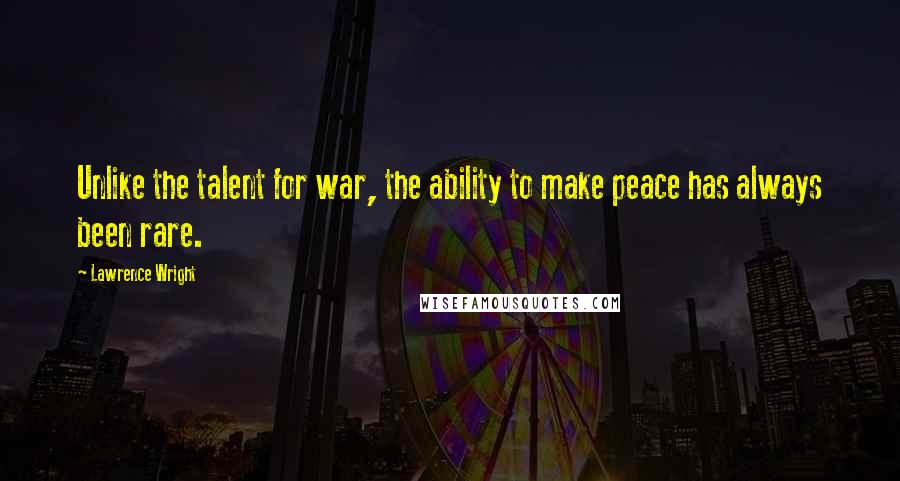 Lawrence Wright Quotes: Unlike the talent for war, the ability to make peace has always been rare.