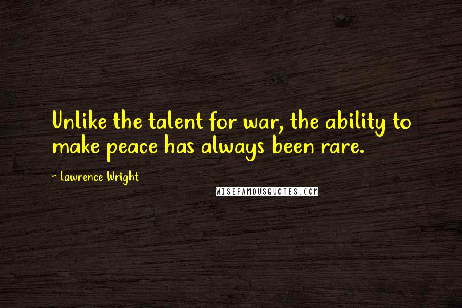 Lawrence Wright Quotes: Unlike the talent for war, the ability to make peace has always been rare.
