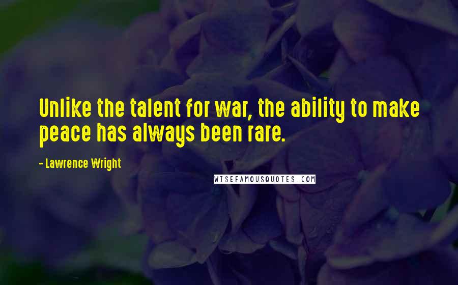 Lawrence Wright Quotes: Unlike the talent for war, the ability to make peace has always been rare.