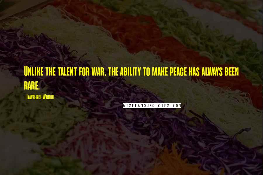 Lawrence Wright Quotes: Unlike the talent for war, the ability to make peace has always been rare.