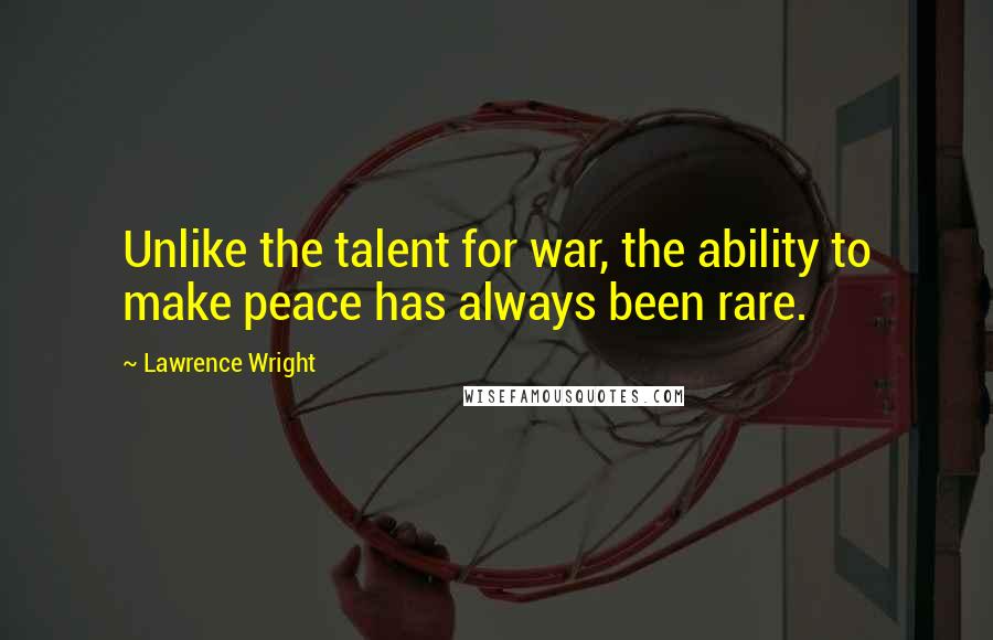 Lawrence Wright Quotes: Unlike the talent for war, the ability to make peace has always been rare.