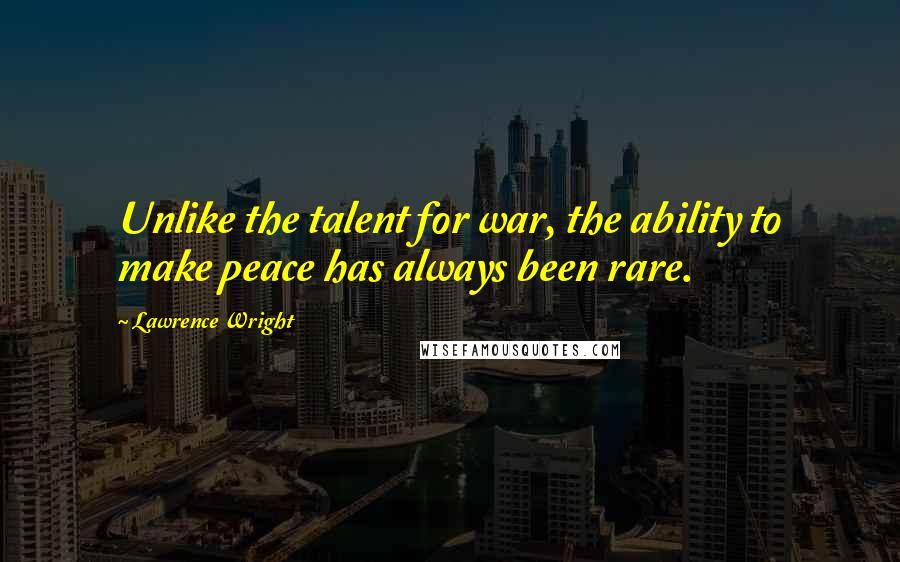Lawrence Wright Quotes: Unlike the talent for war, the ability to make peace has always been rare.