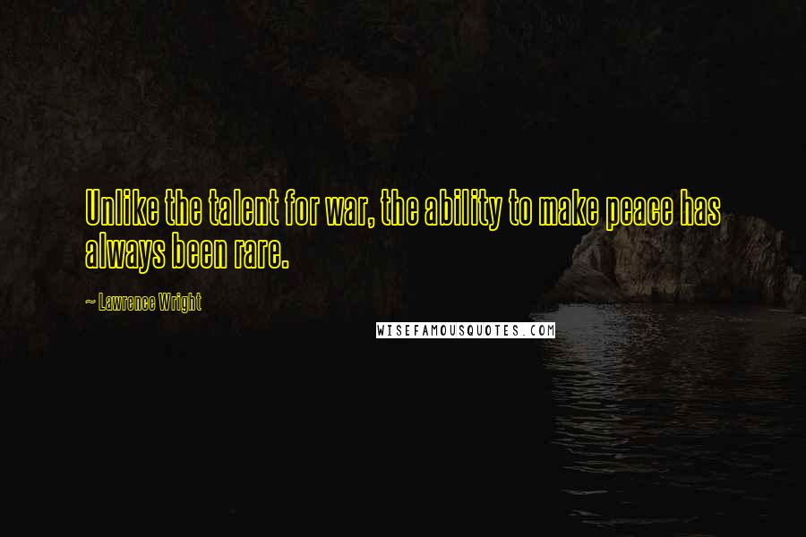 Lawrence Wright Quotes: Unlike the talent for war, the ability to make peace has always been rare.
