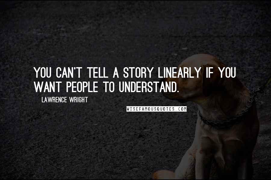 Lawrence Wright Quotes: You can't tell a story linearly if you want people to understand.