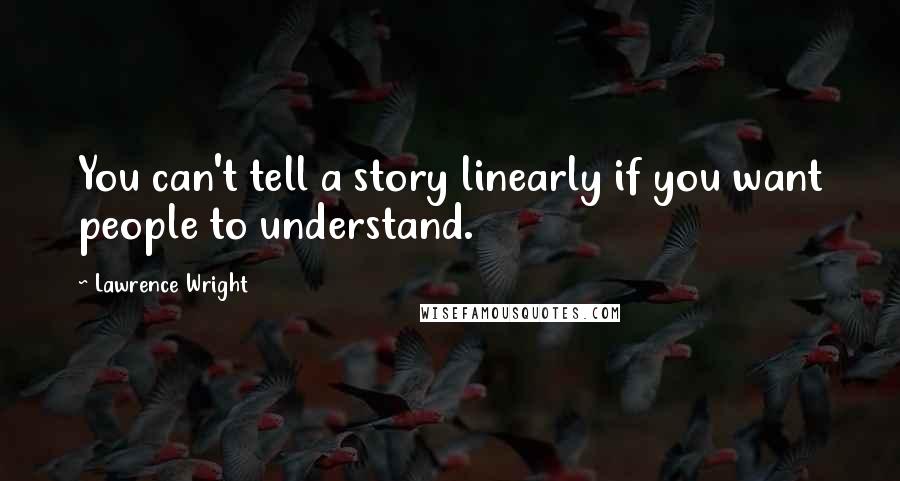 Lawrence Wright Quotes: You can't tell a story linearly if you want people to understand.