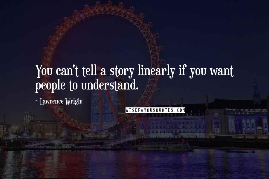 Lawrence Wright Quotes: You can't tell a story linearly if you want people to understand.