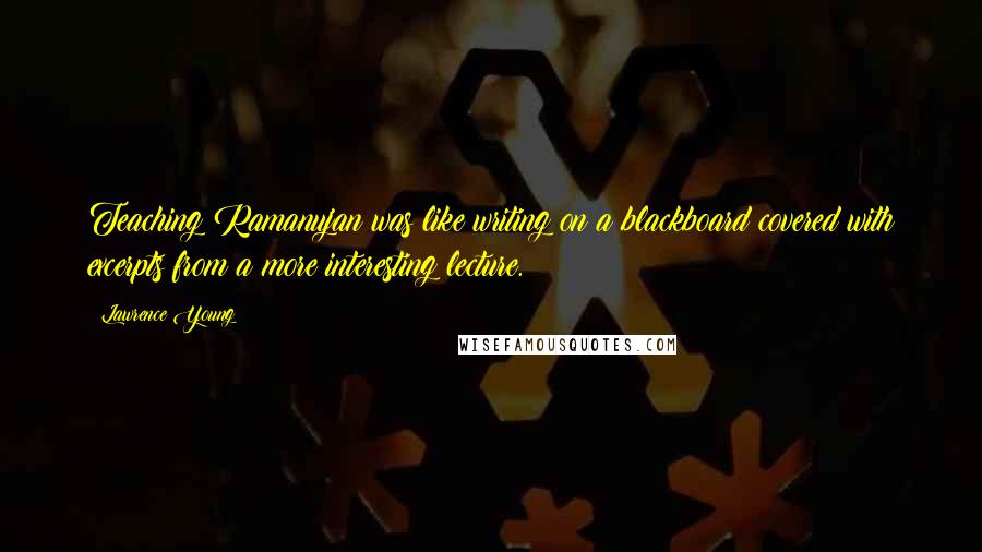 Lawrence Young Quotes: Teaching Ramanujan was like writing on a blackboard covered with excerpts from a more interesting lecture.