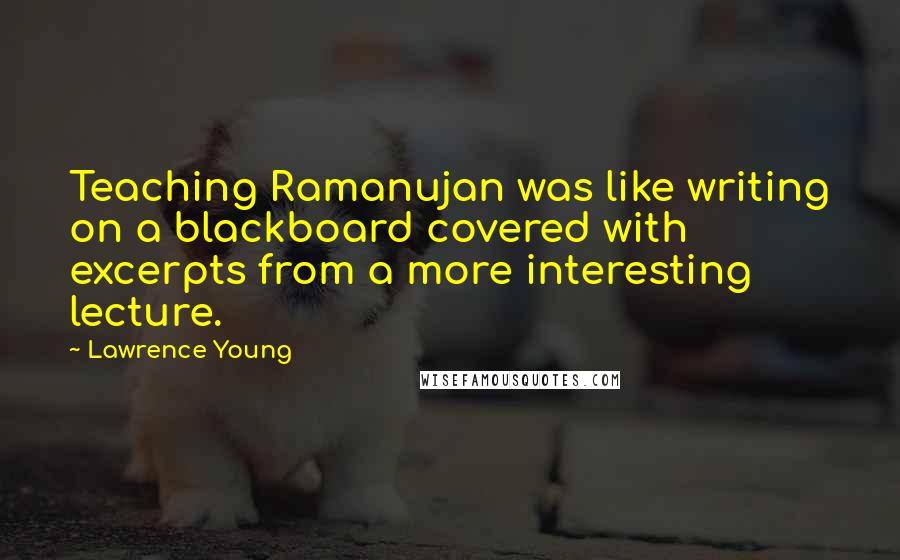 Lawrence Young Quotes: Teaching Ramanujan was like writing on a blackboard covered with excerpts from a more interesting lecture.