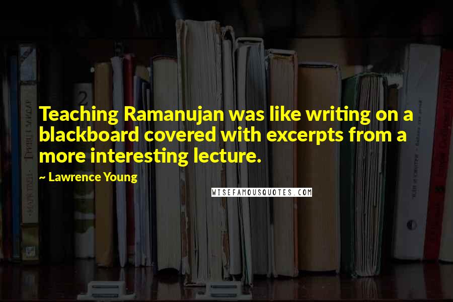 Lawrence Young Quotes: Teaching Ramanujan was like writing on a blackboard covered with excerpts from a more interesting lecture.