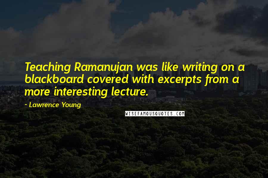 Lawrence Young Quotes: Teaching Ramanujan was like writing on a blackboard covered with excerpts from a more interesting lecture.