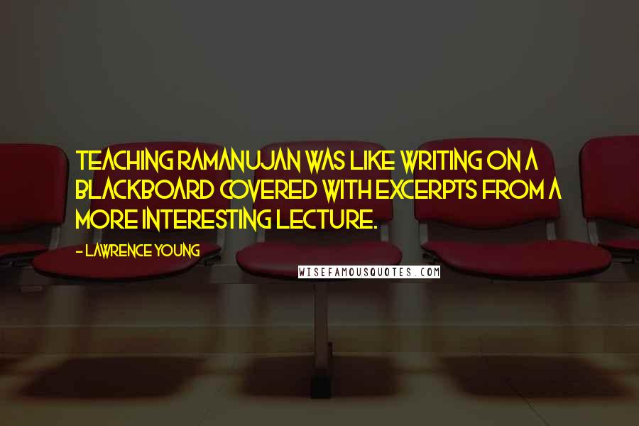 Lawrence Young Quotes: Teaching Ramanujan was like writing on a blackboard covered with excerpts from a more interesting lecture.