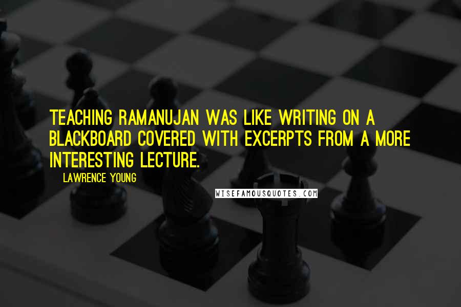 Lawrence Young Quotes: Teaching Ramanujan was like writing on a blackboard covered with excerpts from a more interesting lecture.