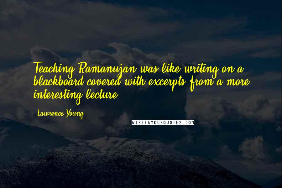 Lawrence Young Quotes: Teaching Ramanujan was like writing on a blackboard covered with excerpts from a more interesting lecture.