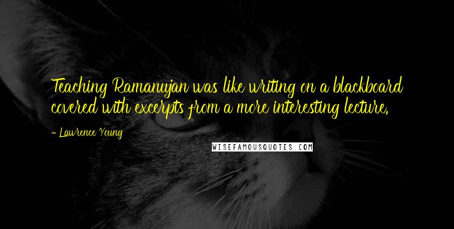 Lawrence Young Quotes: Teaching Ramanujan was like writing on a blackboard covered with excerpts from a more interesting lecture.