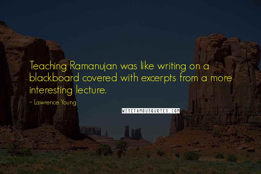 Lawrence Young Quotes: Teaching Ramanujan was like writing on a blackboard covered with excerpts from a more interesting lecture.