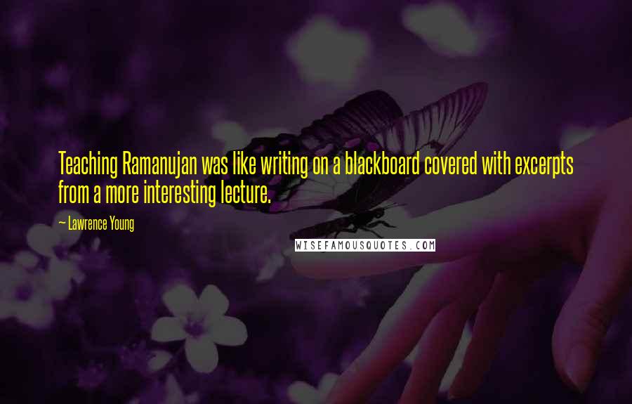 Lawrence Young Quotes: Teaching Ramanujan was like writing on a blackboard covered with excerpts from a more interesting lecture.