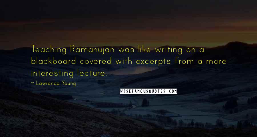 Lawrence Young Quotes: Teaching Ramanujan was like writing on a blackboard covered with excerpts from a more interesting lecture.