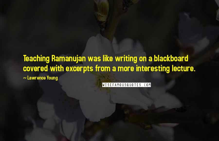 Lawrence Young Quotes: Teaching Ramanujan was like writing on a blackboard covered with excerpts from a more interesting lecture.