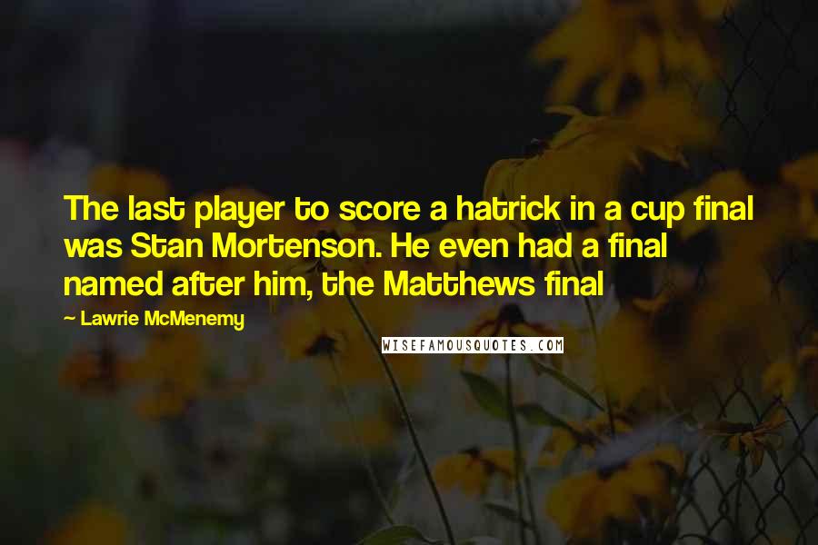 Lawrie McMenemy Quotes: The last player to score a hatrick in a cup final was Stan Mortenson. He even had a final named after him, the Matthews final