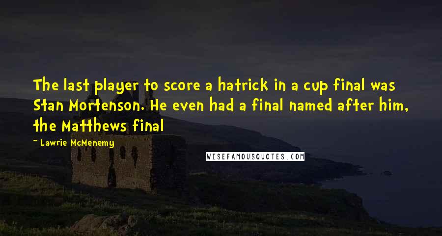 Lawrie McMenemy Quotes: The last player to score a hatrick in a cup final was Stan Mortenson. He even had a final named after him, the Matthews final