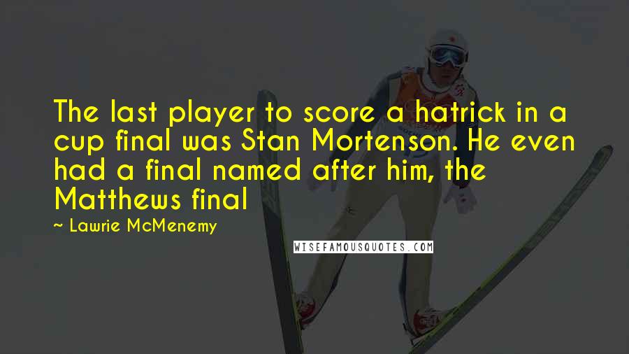 Lawrie McMenemy Quotes: The last player to score a hatrick in a cup final was Stan Mortenson. He even had a final named after him, the Matthews final