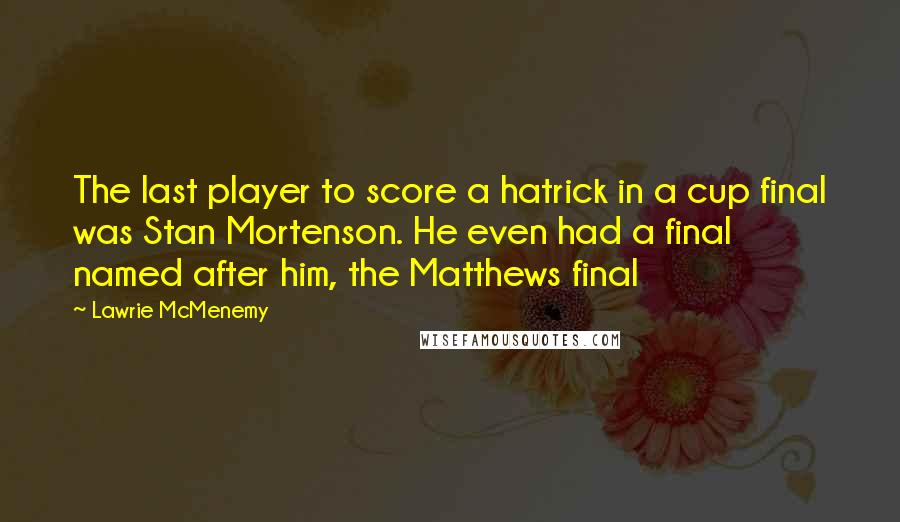 Lawrie McMenemy Quotes: The last player to score a hatrick in a cup final was Stan Mortenson. He even had a final named after him, the Matthews final