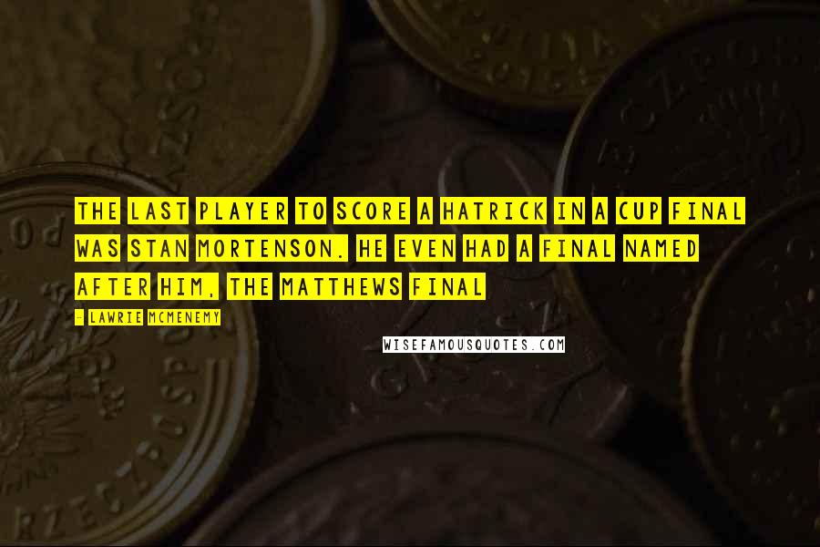 Lawrie McMenemy Quotes: The last player to score a hatrick in a cup final was Stan Mortenson. He even had a final named after him, the Matthews final