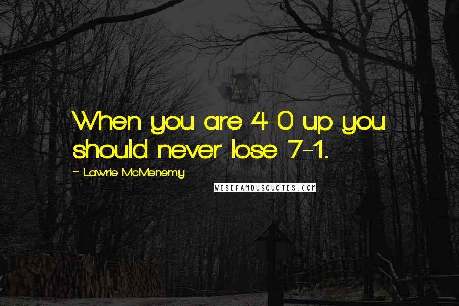 Lawrie McMenemy Quotes: When you are 4-0 up you should never lose 7-1.