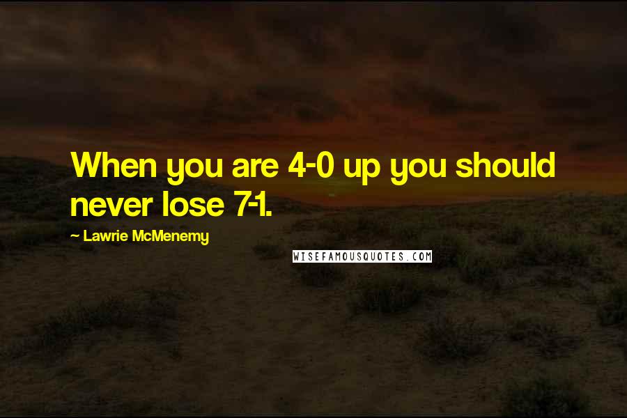 Lawrie McMenemy Quotes: When you are 4-0 up you should never lose 7-1.