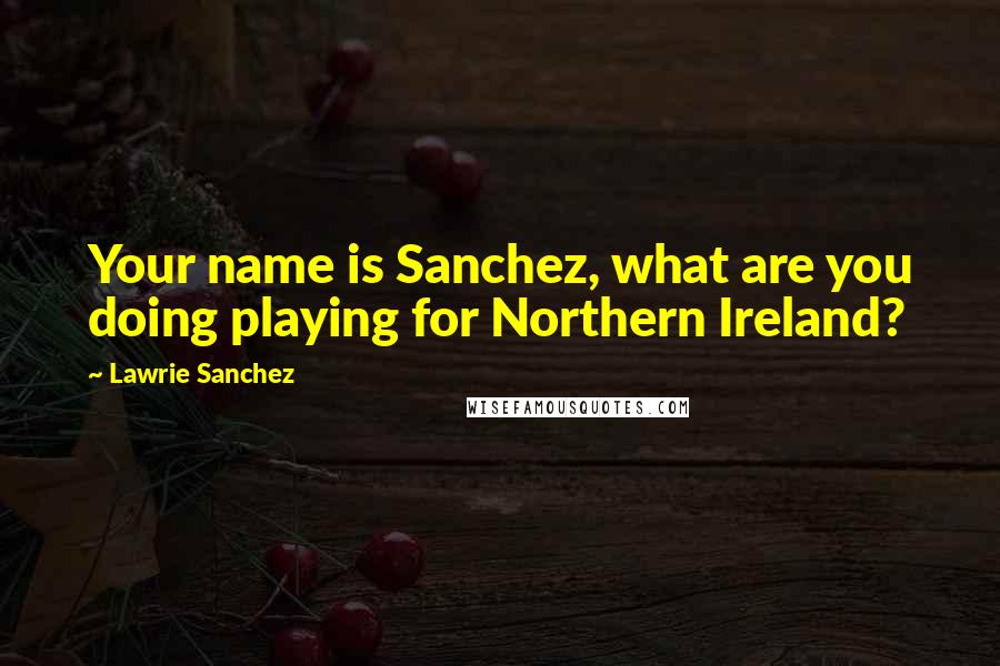 Lawrie Sanchez Quotes: Your name is Sanchez, what are you doing playing for Northern Ireland?