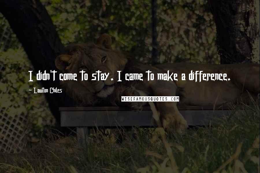 Lawton Chiles Quotes: I didn't come to stay. I came to make a difference.