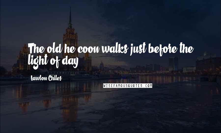 Lawton Chiles Quotes: The old he-coon walks just before the light of day.