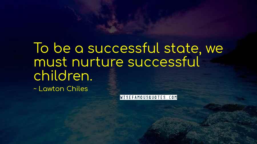 Lawton Chiles Quotes: To be a successful state, we must nurture successful children.